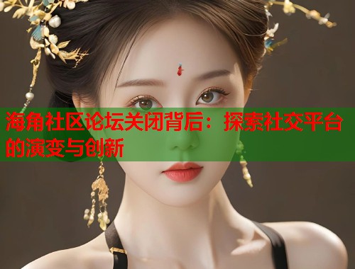 海角社区论坛关闭背后：探索社交平台的演变与创新