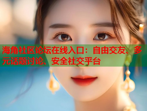 海角社区论坛在线入口：自由交友、多元话题讨论、安全社交平台