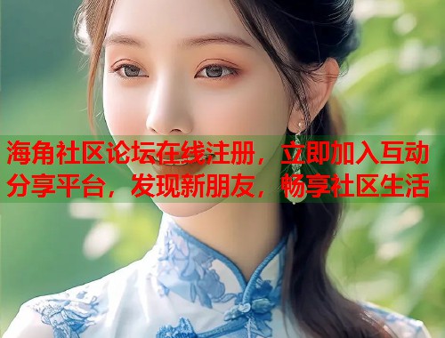 海角社区论坛在线注册，立即加入互动分享平台，发现新朋友，畅享社区生活