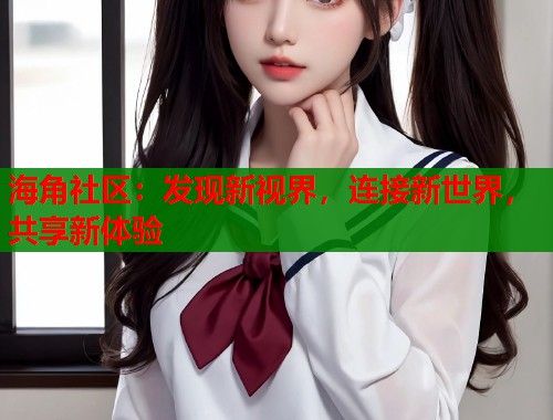 海角社区：发现新视界，连接新世界，共享新体验