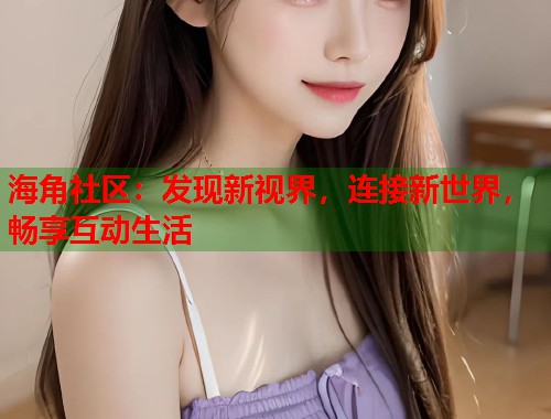 海角社区：发现新视界，连接新世界，畅享互动生活