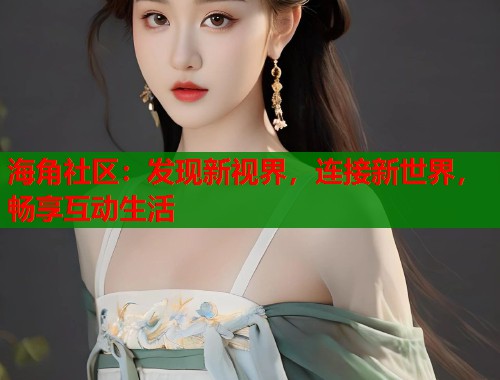 海角社区：发现新视界，连接新世界，畅享互动生活