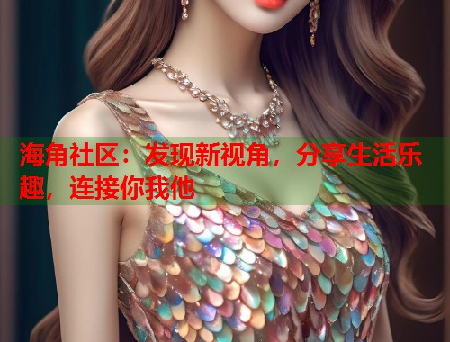 海角社区：发现新视角，分享生活乐趣，连接你我他