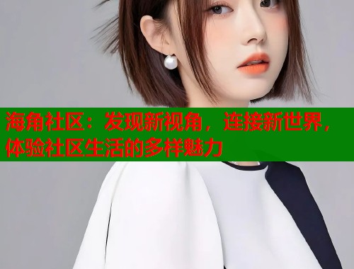海角社区：发现新视角，连接新世界，体验社区生活的多样魅力