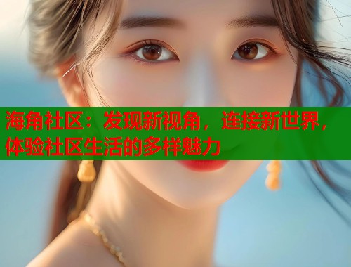 海角社区：发现新视角，连接新世界，体验社区生活的多样魅力