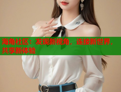 海角社区：发现新视角，连接新世界，共享新体验