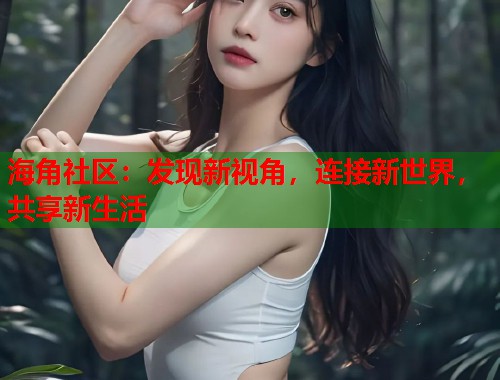 海角社区：发现新视角，连接新世界，共享新生活