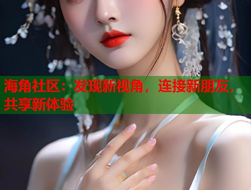 海角社区：发现新视角，连接新朋友，共享新体验