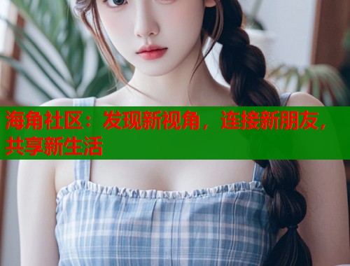 海角社区：发现新视角，连接新朋友，共享新生活