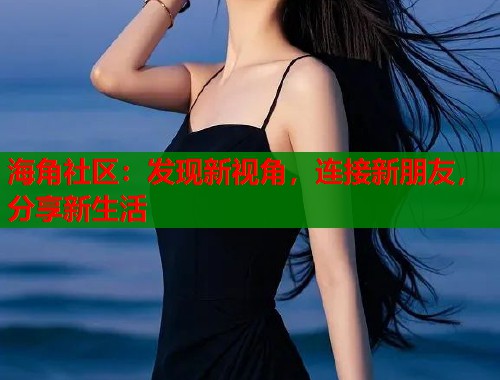 海角社区：发现新视角，连接新朋友，分享新生活