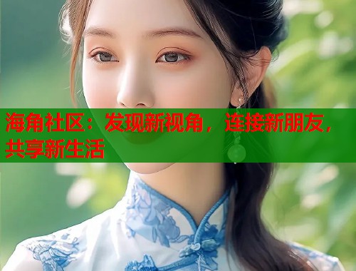 海角社区：发现新视角，连接新朋友，共享新生活