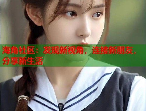海角社区：发现新视角，连接新朋友，分享新生活