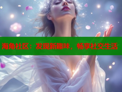 海角社区：发现新趣味，畅享社交生活