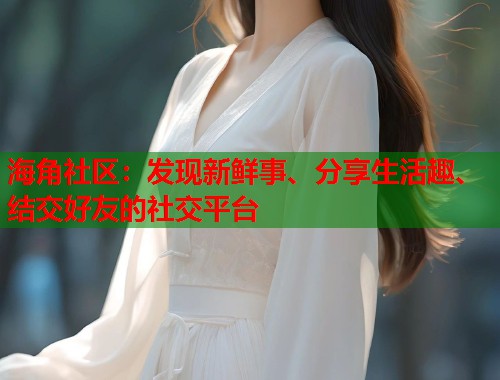 海角社区：发现新鲜事、分享生活趣、结交好友的社交平台
