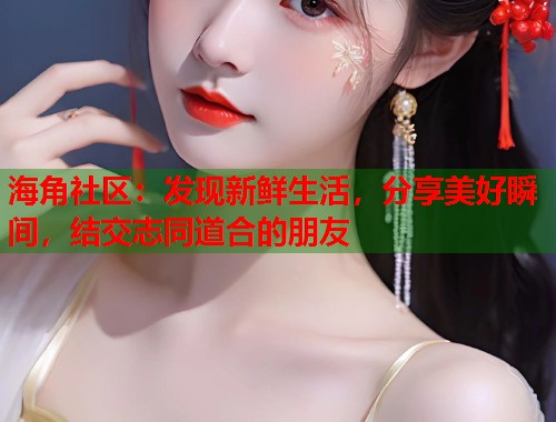 海角社区：发现新鲜生活，分享美好瞬间，结交志同道合的朋友