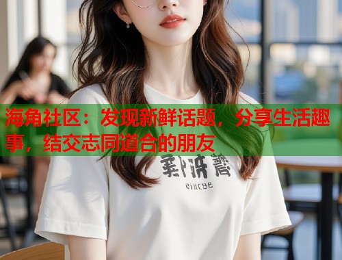 海角社区：发现新鲜话题，分享生活趣事，结交志同道合的朋友