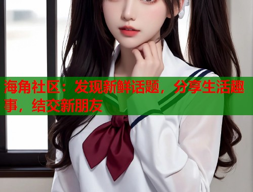海角社区：发现新鲜话题，分享生活趣事，结交新朋友