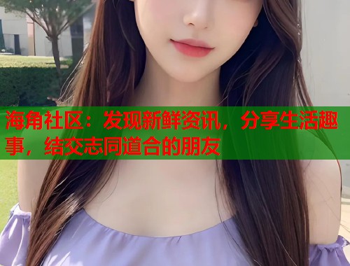 海角社区：发现新鲜资讯，分享生活趣事，结交志同道合的朋友