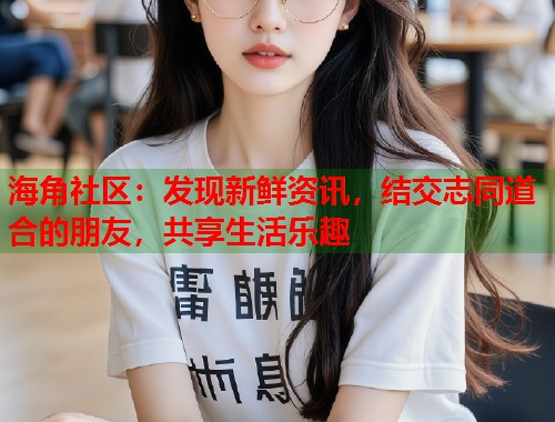 海角社区：发现新鲜资讯，结交志同道合的朋友，共享生活乐趣
