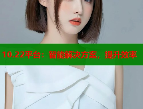 10.22平台：智能解决方案，提升效率
