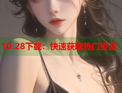 10.28下载：快速获取热门资源