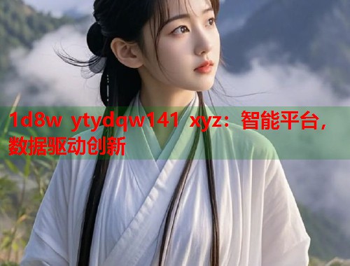 1d8w ytydqw141 xyz：智能平台，数据驱动创新