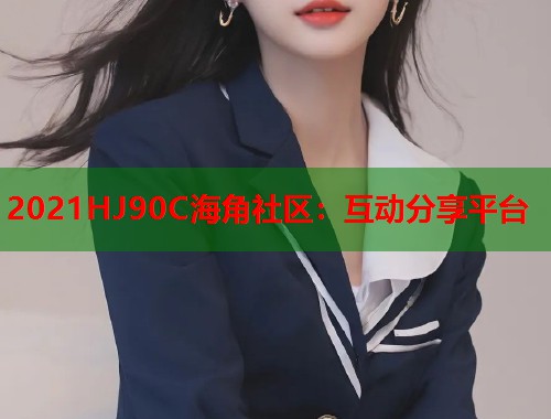 2021HJ90C海角社区：互动分享平台