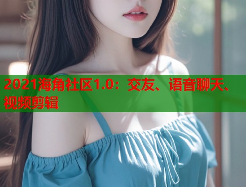 2021海角社区1.0：交友、语音聊天、视频剪辑