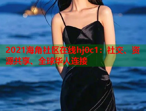 2021海角社区在线hj0c1：社交、资源共享、全球华人连接