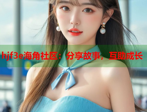 hjf3e海角社区：分享故事，互助成长