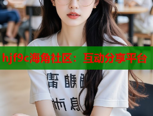 hjf9c海角社区：互动分享平台