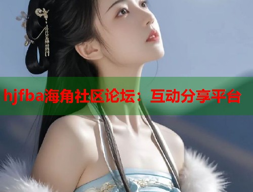 hjfba海角社区论坛：互动分享平台