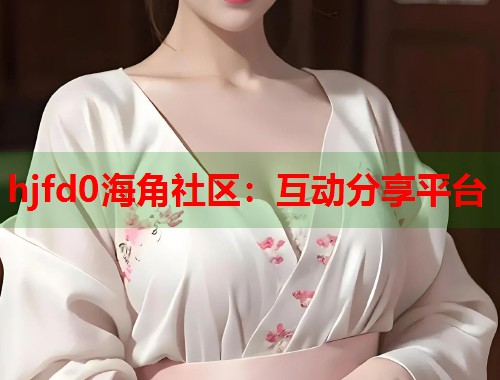 hjfd0海角社区：互动分享平台