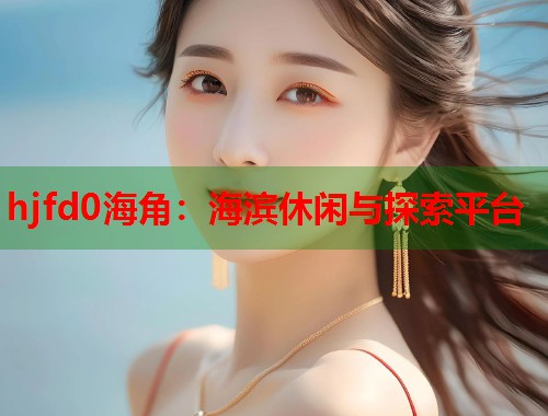 hjfd0海角：海滨休闲与探索平台