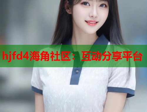 hjfd4海角社区：互动分享平台