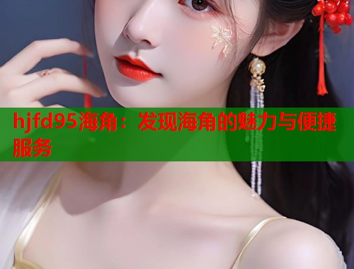 hjfd95海角：发现海角的魅力与便捷服务
