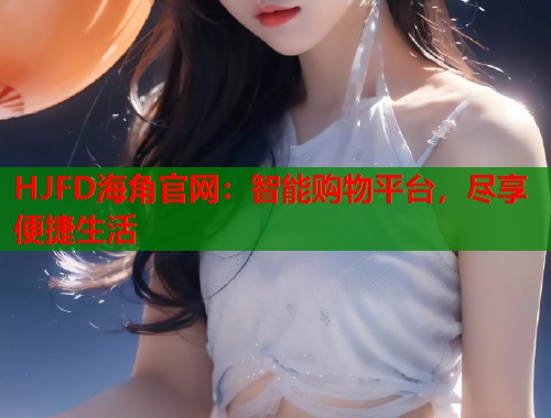 HJFD海角官网：智能购物平台，尽享便捷生活