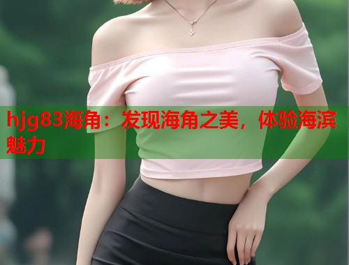 hjg83海角：发现海角之美，体验海滨魅力