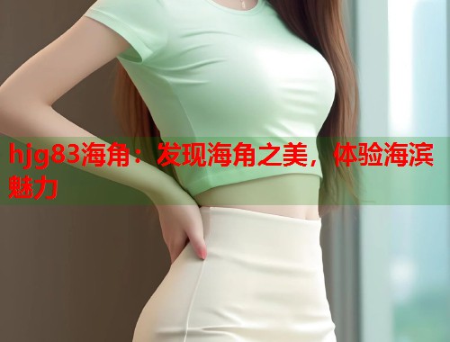 hjg83海角：发现海角之美，体验海滨魅力
