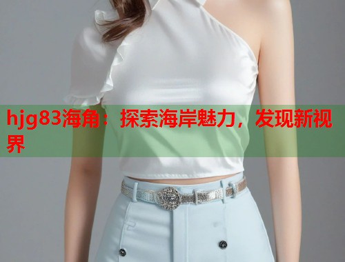 hjg83海角：探索海岸魅力，发现新视界