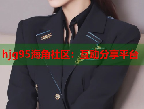 hjg95海角社区：互动分享平台