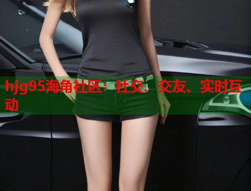 hjg95海角社区：社交、交友、实时互动