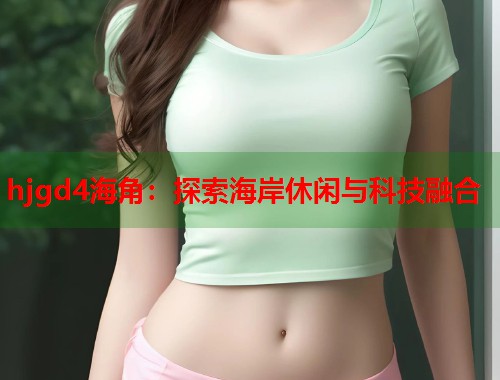 hjgd4海角：探索海岸休闲与科技融合