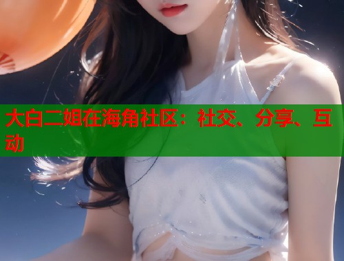 大白二姐在海角社区：社交、分享、互动