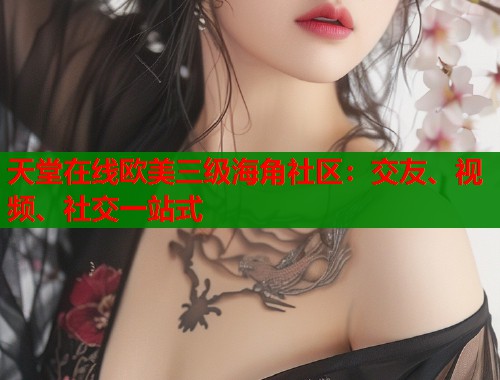 天堂在线欧美三级海角社区：交友、视频、社交一站式