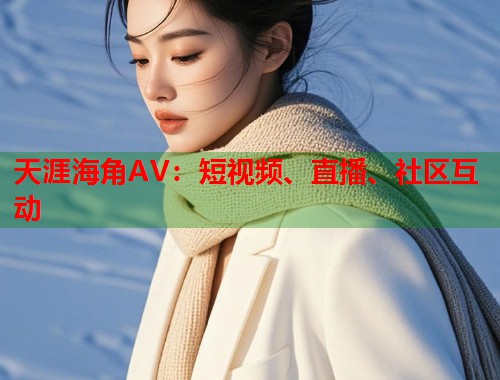天涯海角AV：短视频、直播、社区互动