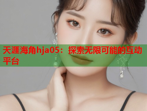 天涯海角hja05：探索无限可能的互动平台