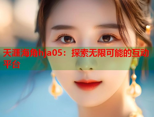 天涯海角hja05：探索无限可能的互动平台