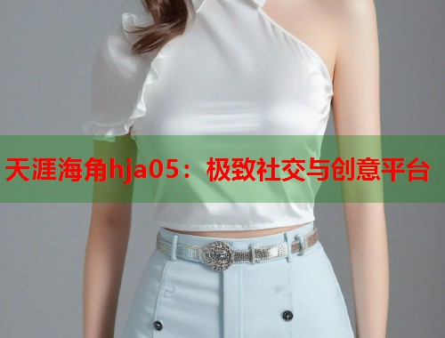 天涯海角hja05：极致社交与创意平台