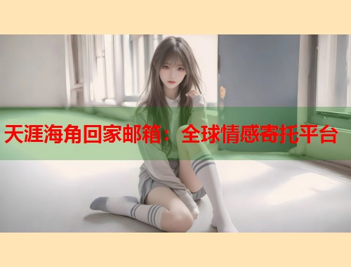 天涯海角回家邮箱：全球情感寄托平台